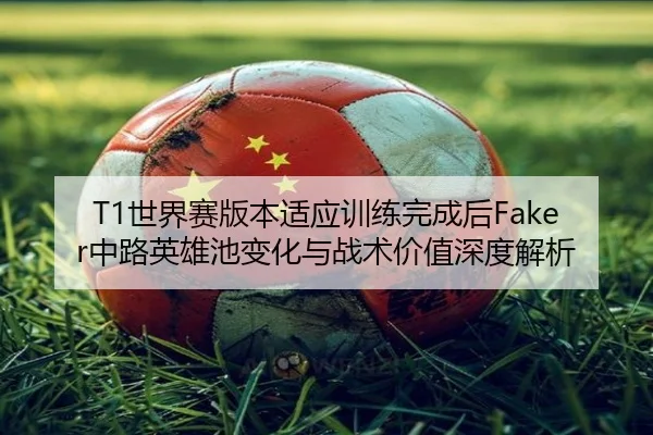T1世界赛版本适应训练完成后Faker中路英雄池变化与战术价值深度解析