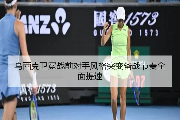 乌西克卫冕战前对手风格突变备战节奏全面提速